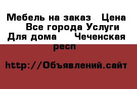 Мебель на заказ › Цена ­ 0 - Все города Услуги » Для дома   . Чеченская респ.